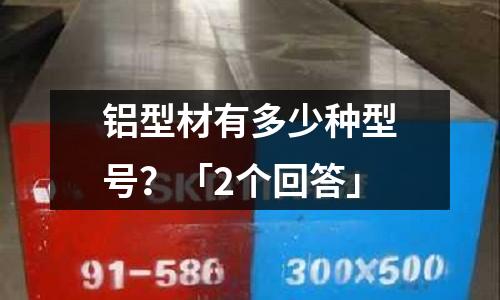 铝型材有多少种型号？「2个回答」