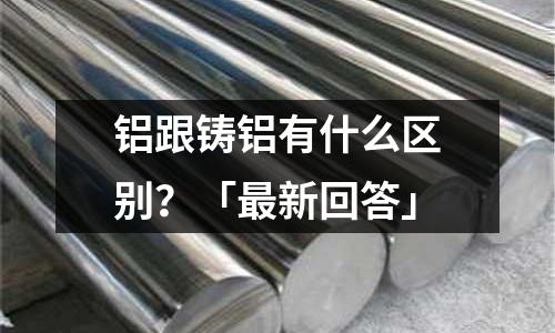 铝跟铸铝有什么区别？「最新回答」