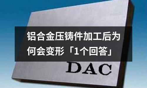 铝合金压铸件加工后为何会变形「1个回答」