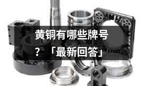 黄铜有哪些牌号？「最新回答」
