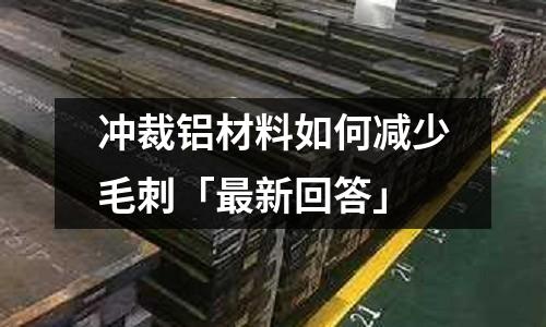 冲裁铝材料如何减少毛刺「最新回答」