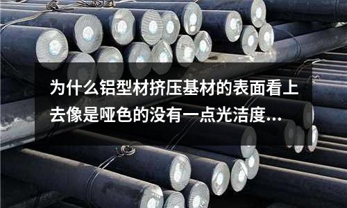 为什么铝型材挤压基材的表面看上去像是哑色的没有一点光洁度「1个回答」