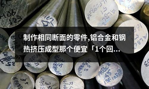 制作相同断面的零件,铝合金和钢热挤压成型那个便宜「1个回答」