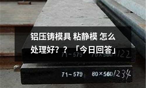 铝压铸模具 粘静模 怎么处理好？？「今日回答」
