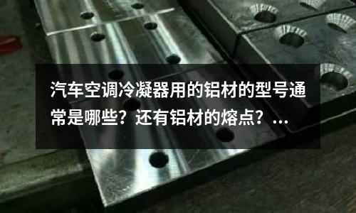 汽车空调冷凝器用的铝材的型号通常是哪些？还有铝材的熔点？「最新回答」