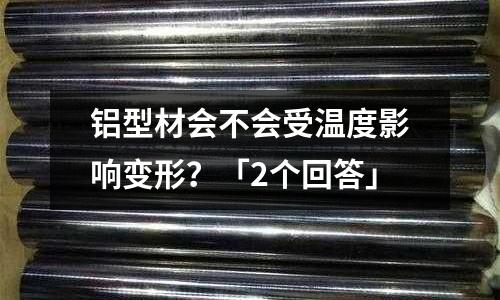 铝型材会不会受温度影响变形？「2个回答」