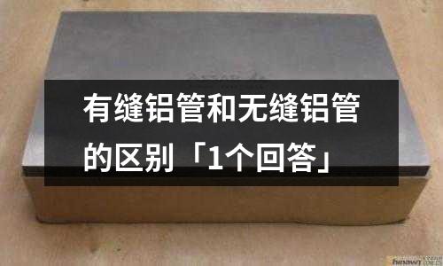 有缝铝管和无缝铝管的区别「1个回答」