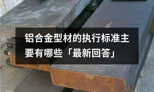 铝合金型材的执行标准主要有哪些「最新回答」