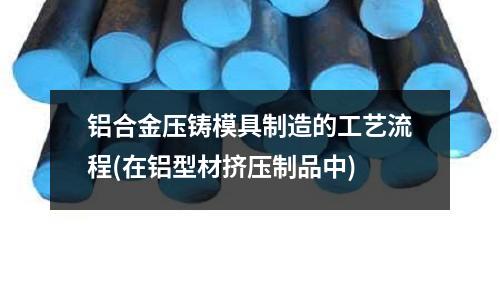 铝合金压铸模具制造的工艺流程(在铝型材挤压制品中)