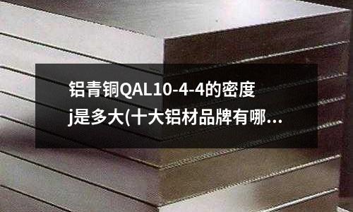 铝青铜QAL10-4-4的密度j是多大(十大铝材品牌有哪些？)