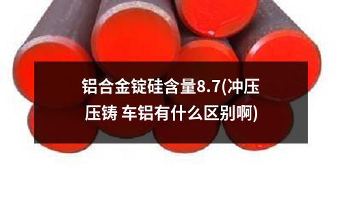 铝合金锭硅含量8.7(冲压 压铸 车铝有什么区别啊)