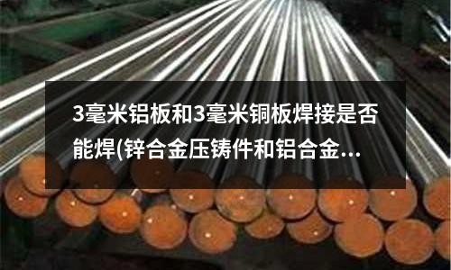 3毫米铝板和3毫米铜板焊接是否能焊(锌合金压铸件和铝合金压铸件有什么不同)