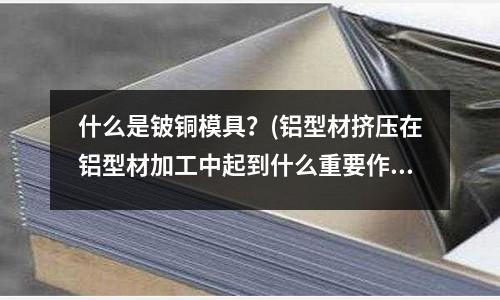 什么是铍铜模具？(铝型材挤压在铝型材加工中起到什么重要作用？)