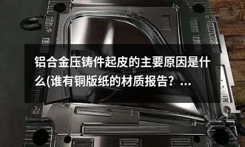 铝合金压铸件起皮的主要原因是什么(谁有铜版纸的材质报告？)