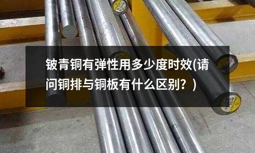 铍青铜有弹性用多少度时效(请问铜排与铜板有什么区别？)