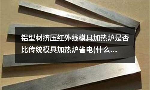 铝型材挤压红外线模具加热炉是否比传统模具加热炉省电(什么是奶酪饽饽？铁齿铜牙里 和_爱吃的。)
