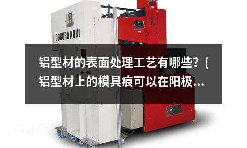 铝型材的表面处理工艺有哪些？(铝型材上的模具痕可以在阳极氧化时去掉吗)