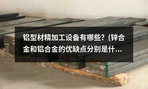 铝型材精加工设备有哪些？(锌合金和铝合金的优缺点分别是什么？)
