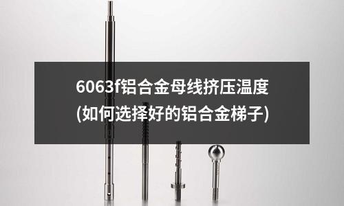 6063f铝合金母线挤压温度(如何选择好的铝合金梯子)