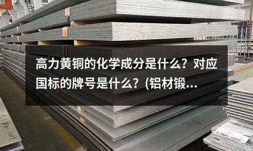 高力黄铜的化学成分是什么？对应国标的牌号是什么？(铝材锻件是怎么分类的呢？)
