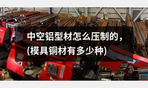 中空铝型材怎么压制的，(模具铜材有多少种)