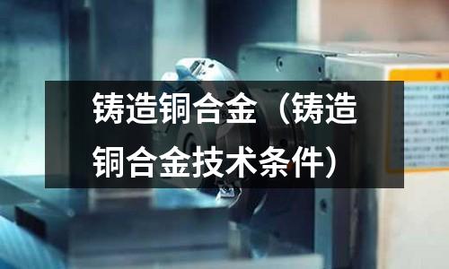 铸造铜合金（铸造铜合金技术条件）