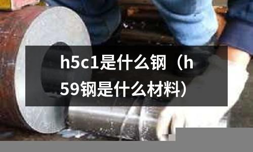 h5c1是什么钢（h59钢是什么材料）