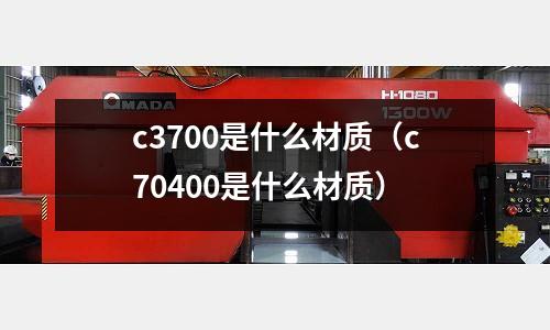 c3700是什么材质（c70400是什么材质）