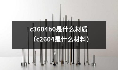 c3604b0是什么材质（c2604是什么材料）