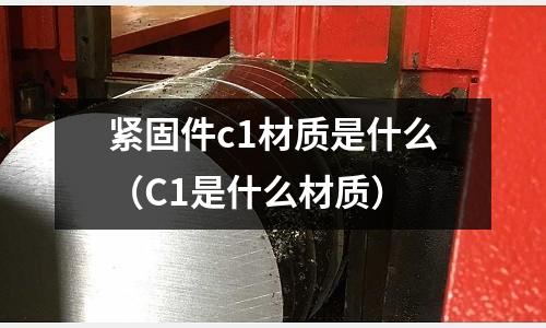 紧固件c1材质是什么（C1是什么材质）