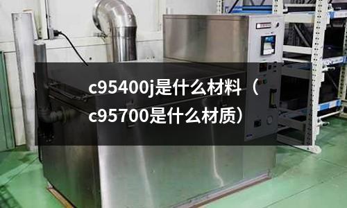 c95400j是什么材料（c95700是什么材质）