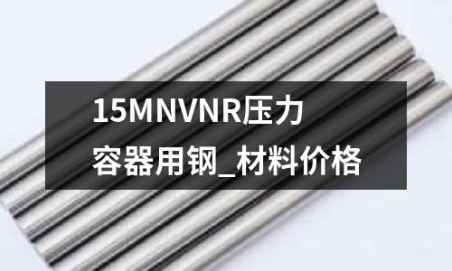 15MNVNR压力容器用钢_材料价格