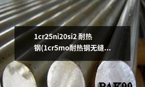 1cr25ni20si2 耐热钢(1cr5mo耐热钢无缝钢管)