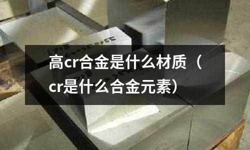 高cr合金是什么材质（cr是什么合金元素）