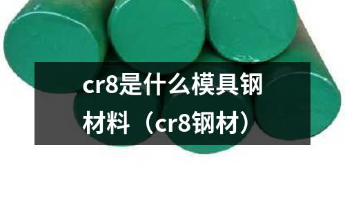 cr8是什么模具钢材料（cr8钢材）