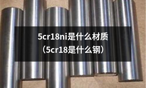 5cr18ni是什么材质（5cr18是什么钢）
