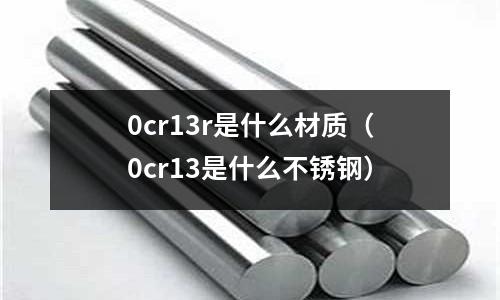 0cr13r是什么材质（0cr13是什么不锈钢）