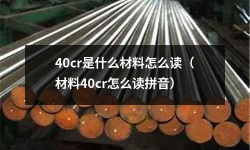40cr是什么材料怎么读（材料40cr怎么读拼音）