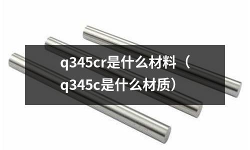 q345cr是什么材料（q345c是什么材质）