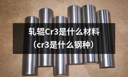 轧辊Cr3是什么材料（cr3是什么钢种）