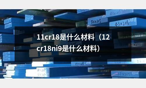 11cr18是什么材料（12cr18ni9是什么材料）