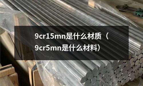 9cr15mn是什么材质（9cr5mn是什么材料）