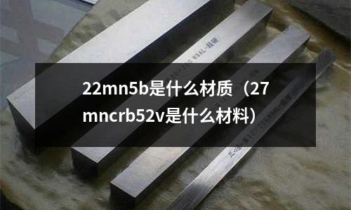 22mn5b是什么材质（27mncrb52v是什么材料）