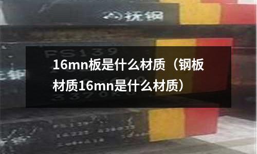 16mn板是什么材质（钢板材质16mn是什么材质）