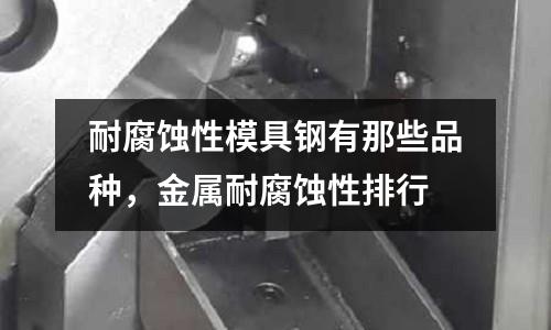 耐腐蚀性模具钢有那些品种，金属耐腐蚀性排行