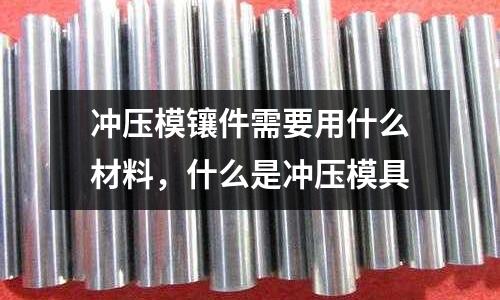 冲压模镶件需要用什么材料，什么是冲压模具