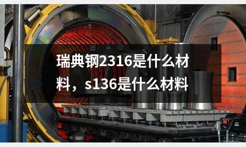 瑞典钢2316是什么材料，s136是什么材料