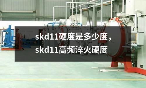 skd11硬度是多少度，skd11高频淬火硬度
