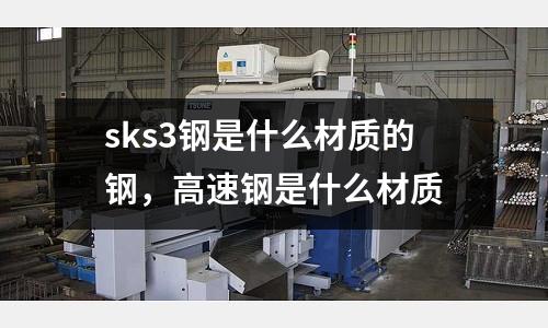 sks3钢是什么材质的钢，高速钢是什么材质