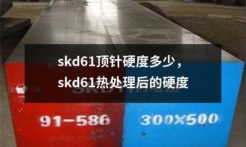 skd61顶针硬度多少，skd61热处理后的硬度